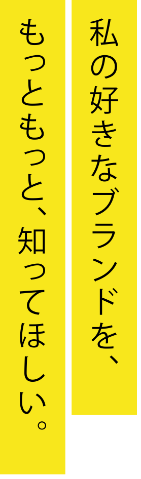私の好きなブランドを、もっともっと、知ってほしい。